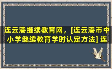 连云港继续教育网，[连云港市中小学继续教育学时认定方法] 连云港继续教育